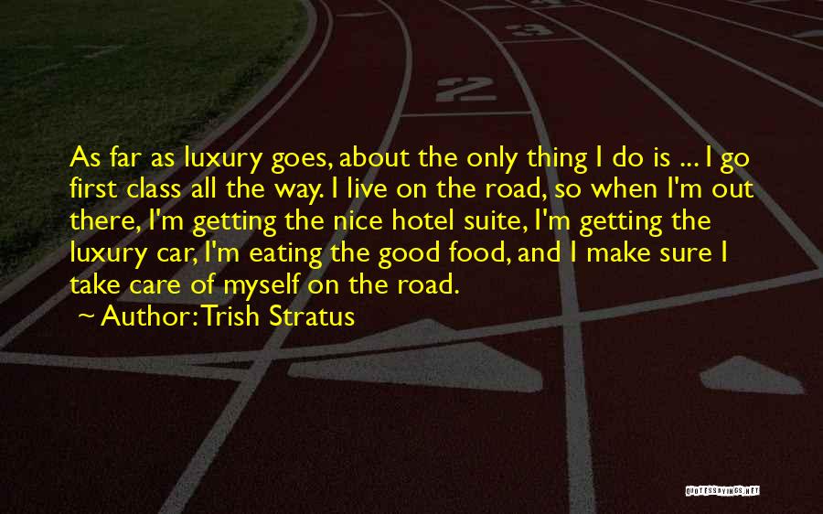 Trish Stratus Quotes: As Far As Luxury Goes, About The Only Thing I Do Is ... I Go First Class All The Way.