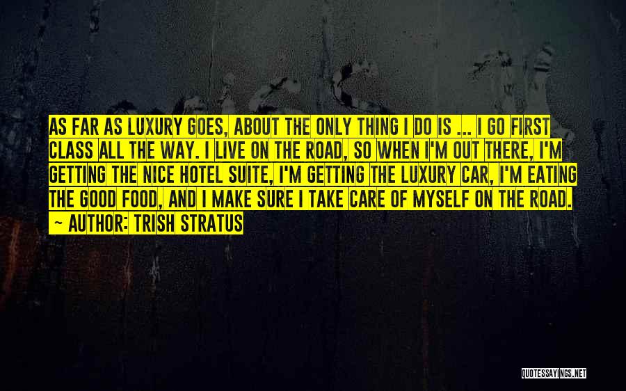 Trish Stratus Quotes: As Far As Luxury Goes, About The Only Thing I Do Is ... I Go First Class All The Way.