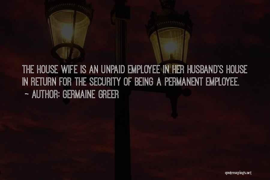 Germaine Greer Quotes: The House Wife Is An Unpaid Employee In Her Husband's House In Return For The Security Of Being A Permanent