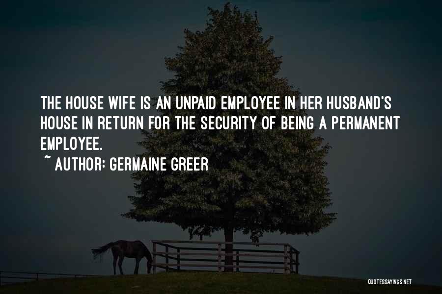 Germaine Greer Quotes: The House Wife Is An Unpaid Employee In Her Husband's House In Return For The Security Of Being A Permanent