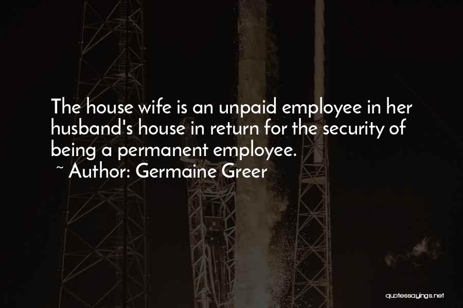 Germaine Greer Quotes: The House Wife Is An Unpaid Employee In Her Husband's House In Return For The Security Of Being A Permanent