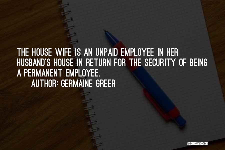 Germaine Greer Quotes: The House Wife Is An Unpaid Employee In Her Husband's House In Return For The Security Of Being A Permanent