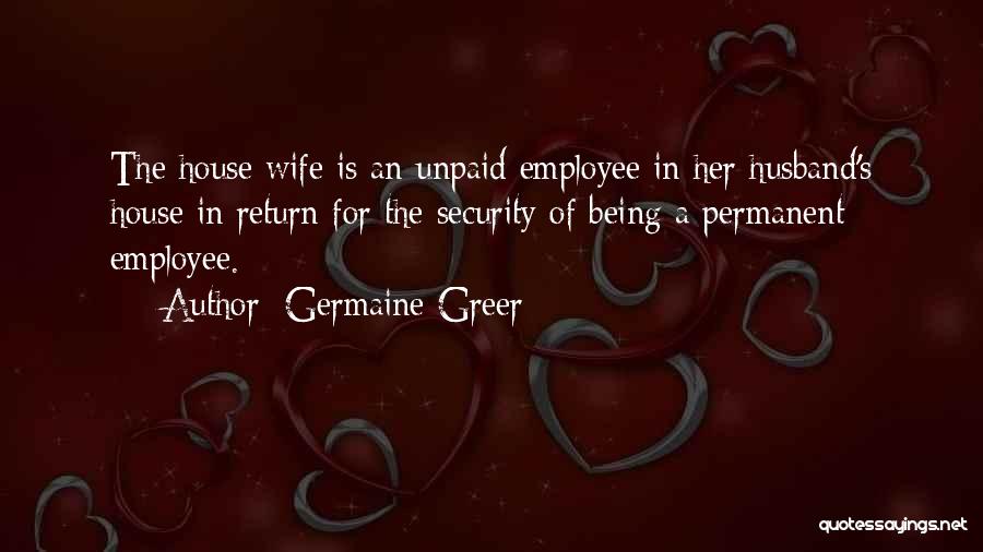 Germaine Greer Quotes: The House Wife Is An Unpaid Employee In Her Husband's House In Return For The Security Of Being A Permanent