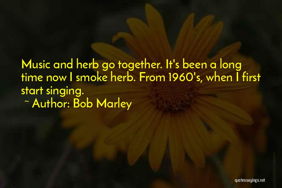 Bob Marley Quotes: Music And Herb Go Together. It's Been A Long Time Now I Smoke Herb. From 1960's, When I First Start