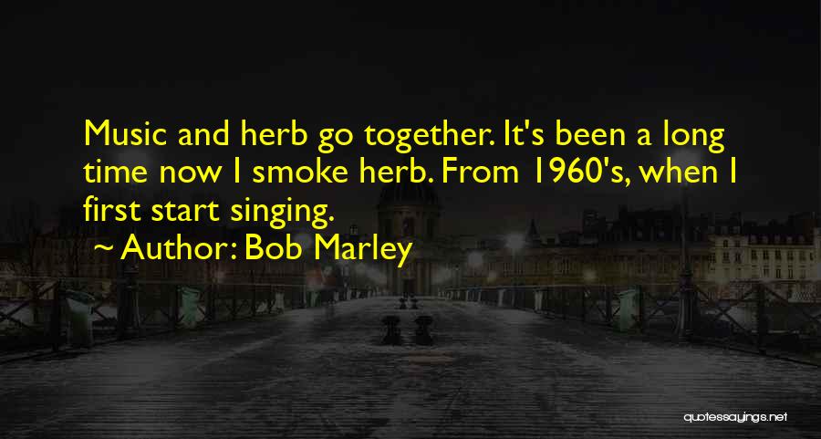 Bob Marley Quotes: Music And Herb Go Together. It's Been A Long Time Now I Smoke Herb. From 1960's, When I First Start