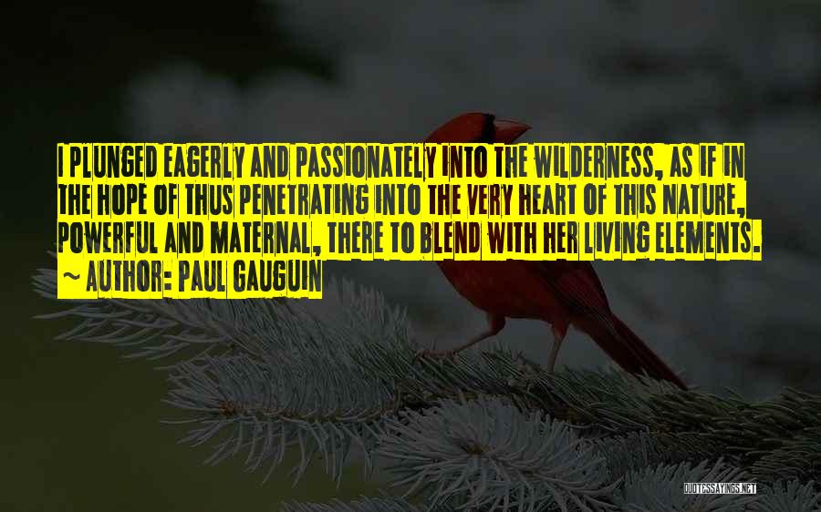 Paul Gauguin Quotes: I Plunged Eagerly And Passionately Into The Wilderness, As If In The Hope Of Thus Penetrating Into The Very Heart