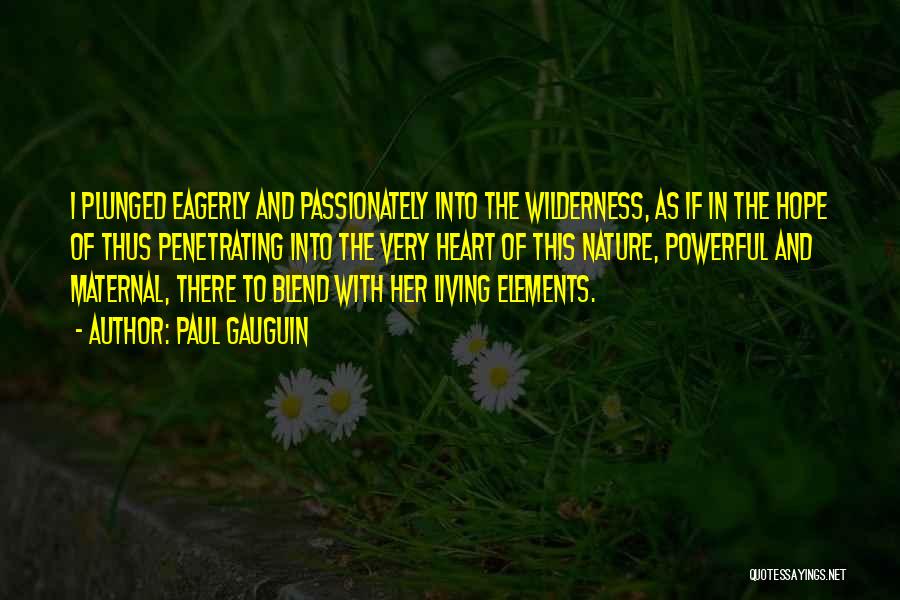 Paul Gauguin Quotes: I Plunged Eagerly And Passionately Into The Wilderness, As If In The Hope Of Thus Penetrating Into The Very Heart