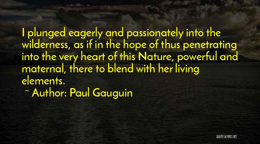 Paul Gauguin Quotes: I Plunged Eagerly And Passionately Into The Wilderness, As If In The Hope Of Thus Penetrating Into The Very Heart