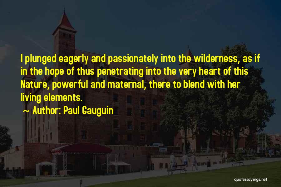 Paul Gauguin Quotes: I Plunged Eagerly And Passionately Into The Wilderness, As If In The Hope Of Thus Penetrating Into The Very Heart