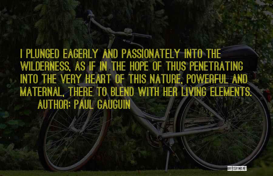 Paul Gauguin Quotes: I Plunged Eagerly And Passionately Into The Wilderness, As If In The Hope Of Thus Penetrating Into The Very Heart