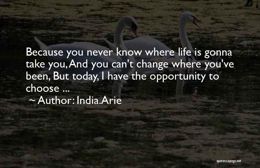 India.Arie Quotes: Because You Never Know Where Life Is Gonna Take You, And You Can't Change Where You've Been, But Today, I