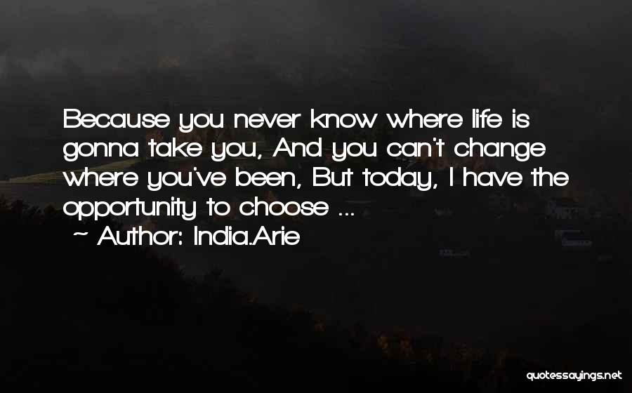 India.Arie Quotes: Because You Never Know Where Life Is Gonna Take You, And You Can't Change Where You've Been, But Today, I