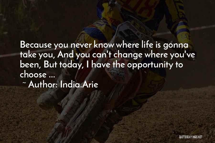 India.Arie Quotes: Because You Never Know Where Life Is Gonna Take You, And You Can't Change Where You've Been, But Today, I