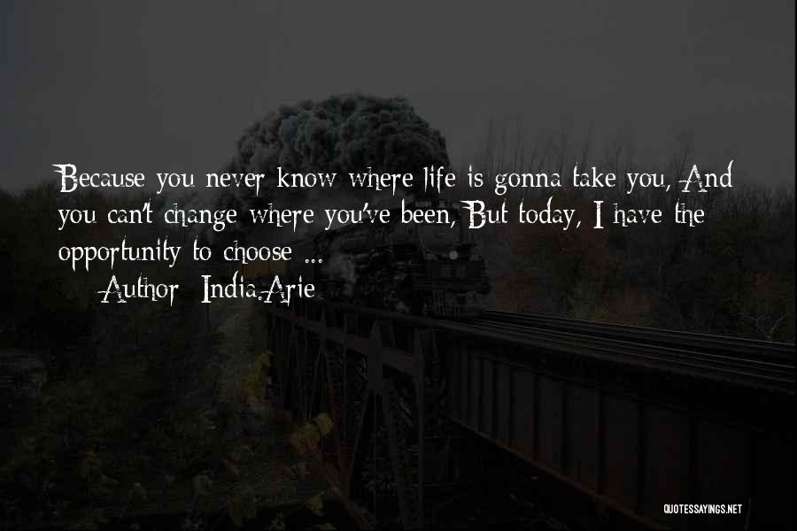 India.Arie Quotes: Because You Never Know Where Life Is Gonna Take You, And You Can't Change Where You've Been, But Today, I