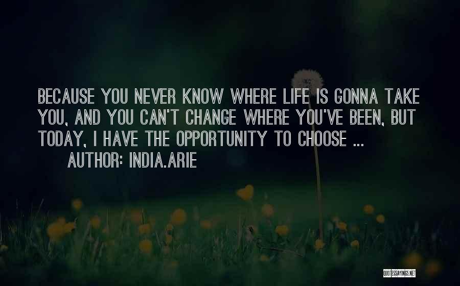 India.Arie Quotes: Because You Never Know Where Life Is Gonna Take You, And You Can't Change Where You've Been, But Today, I