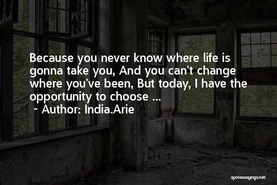 India.Arie Quotes: Because You Never Know Where Life Is Gonna Take You, And You Can't Change Where You've Been, But Today, I