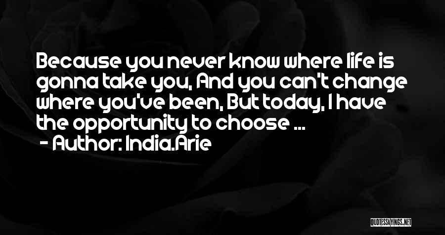 India.Arie Quotes: Because You Never Know Where Life Is Gonna Take You, And You Can't Change Where You've Been, But Today, I