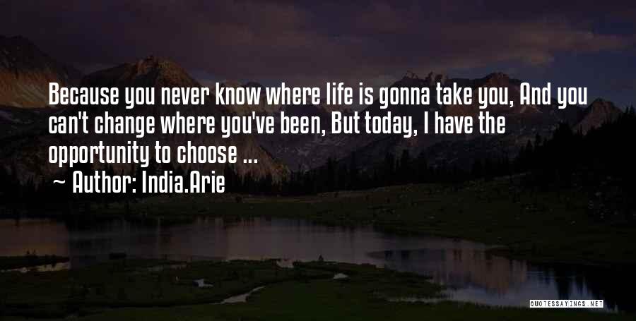 India.Arie Quotes: Because You Never Know Where Life Is Gonna Take You, And You Can't Change Where You've Been, But Today, I