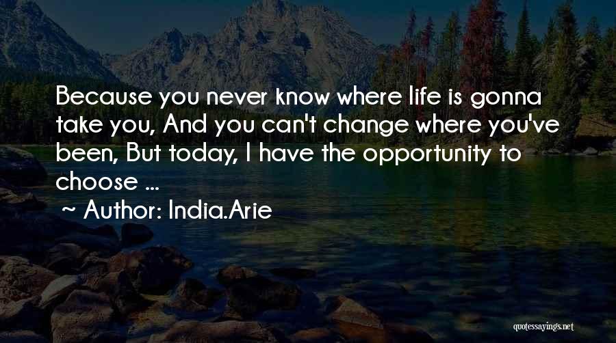 India.Arie Quotes: Because You Never Know Where Life Is Gonna Take You, And You Can't Change Where You've Been, But Today, I