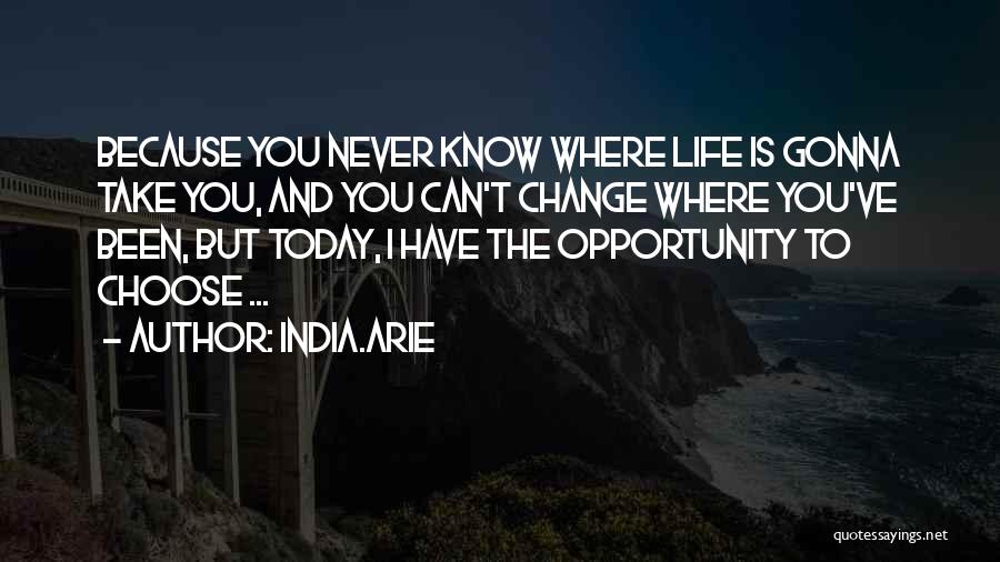 India.Arie Quotes: Because You Never Know Where Life Is Gonna Take You, And You Can't Change Where You've Been, But Today, I