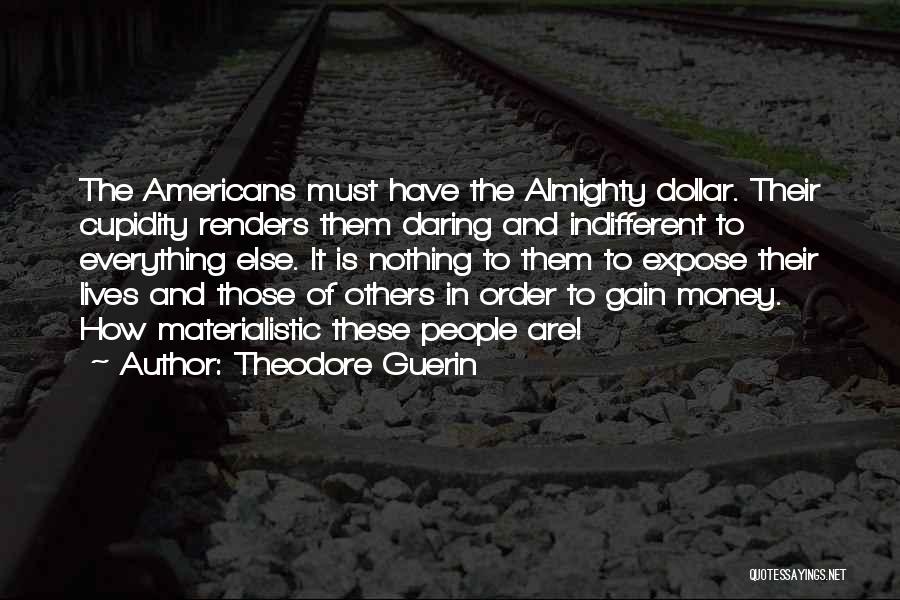 Theodore Guerin Quotes: The Americans Must Have The Almighty Dollar. Their Cupidity Renders Them Daring And Indifferent To Everything Else. It Is Nothing