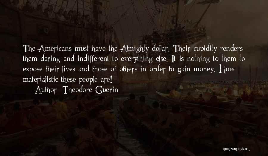 Theodore Guerin Quotes: The Americans Must Have The Almighty Dollar. Their Cupidity Renders Them Daring And Indifferent To Everything Else. It Is Nothing