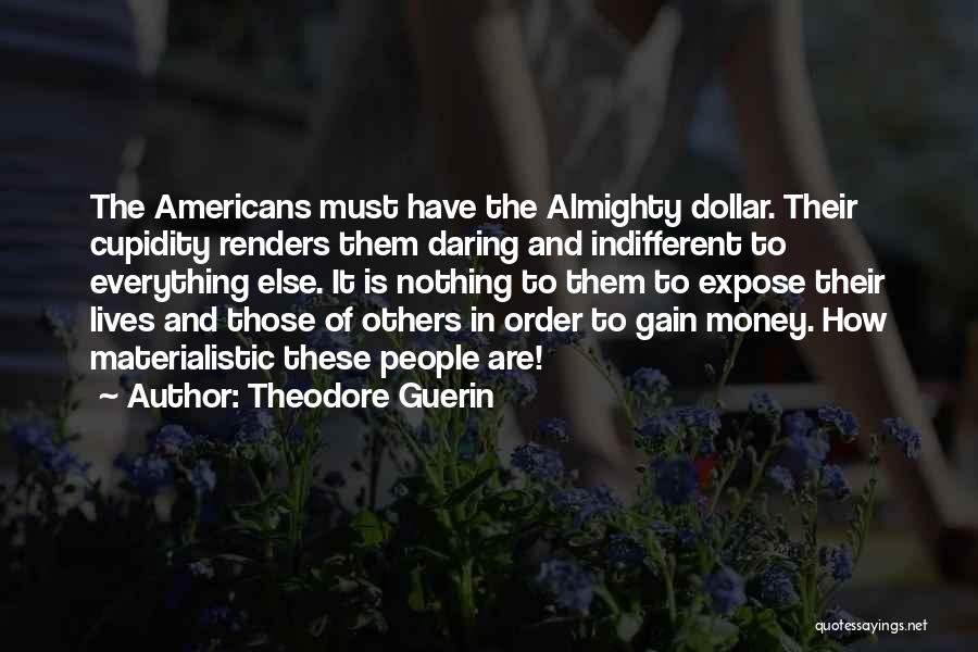 Theodore Guerin Quotes: The Americans Must Have The Almighty Dollar. Their Cupidity Renders Them Daring And Indifferent To Everything Else. It Is Nothing