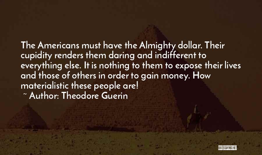 Theodore Guerin Quotes: The Americans Must Have The Almighty Dollar. Their Cupidity Renders Them Daring And Indifferent To Everything Else. It Is Nothing