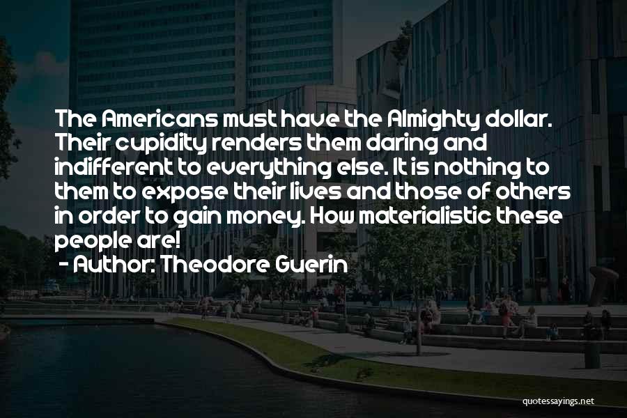 Theodore Guerin Quotes: The Americans Must Have The Almighty Dollar. Their Cupidity Renders Them Daring And Indifferent To Everything Else. It Is Nothing