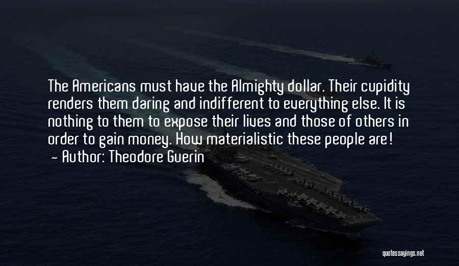 Theodore Guerin Quotes: The Americans Must Have The Almighty Dollar. Their Cupidity Renders Them Daring And Indifferent To Everything Else. It Is Nothing