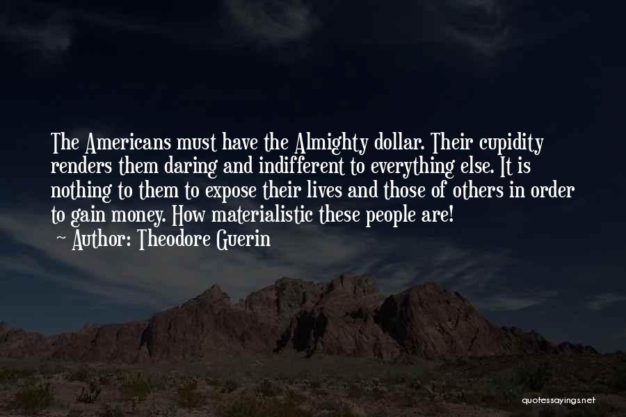 Theodore Guerin Quotes: The Americans Must Have The Almighty Dollar. Their Cupidity Renders Them Daring And Indifferent To Everything Else. It Is Nothing