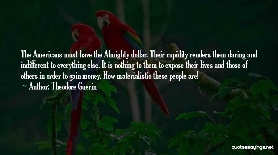 Theodore Guerin Quotes: The Americans Must Have The Almighty Dollar. Their Cupidity Renders Them Daring And Indifferent To Everything Else. It Is Nothing