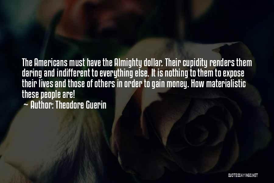 Theodore Guerin Quotes: The Americans Must Have The Almighty Dollar. Their Cupidity Renders Them Daring And Indifferent To Everything Else. It Is Nothing