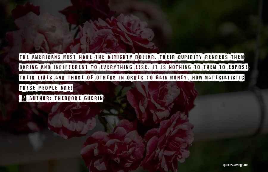 Theodore Guerin Quotes: The Americans Must Have The Almighty Dollar. Their Cupidity Renders Them Daring And Indifferent To Everything Else. It Is Nothing