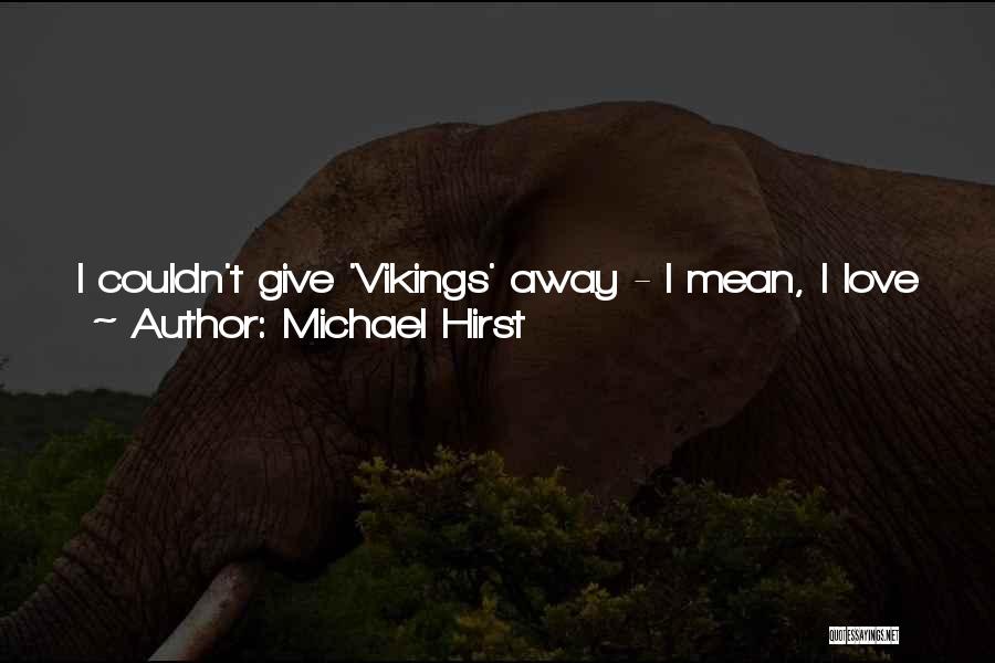 Michael Hirst Quotes: I Couldn't Give 'vikings' Away - I Mean, I Love These People. And I'm Not Sure Anyone Else Writing It