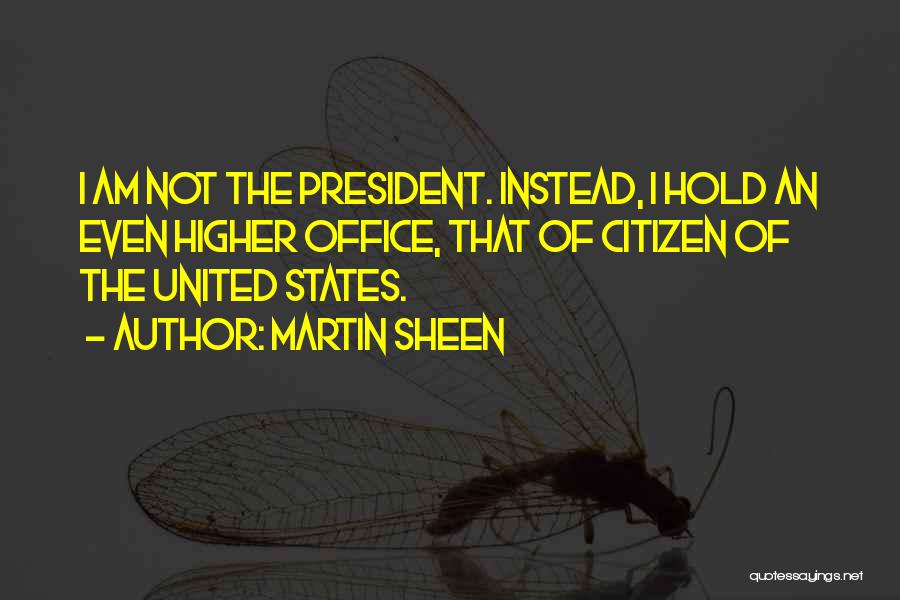Martin Sheen Quotes: I Am Not The President. Instead, I Hold An Even Higher Office, That Of Citizen Of The United States.
