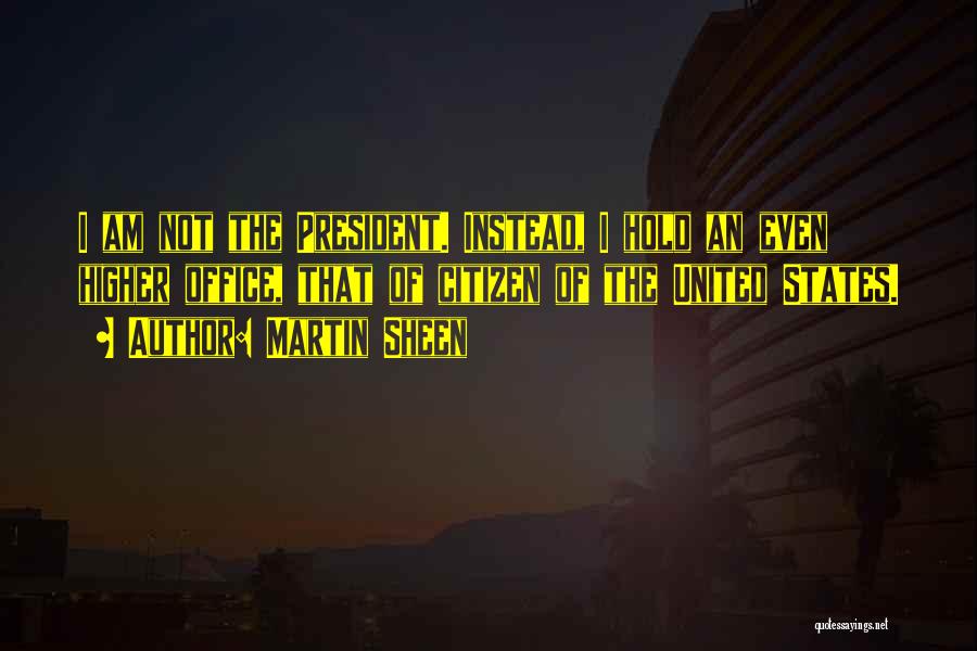 Martin Sheen Quotes: I Am Not The President. Instead, I Hold An Even Higher Office, That Of Citizen Of The United States.