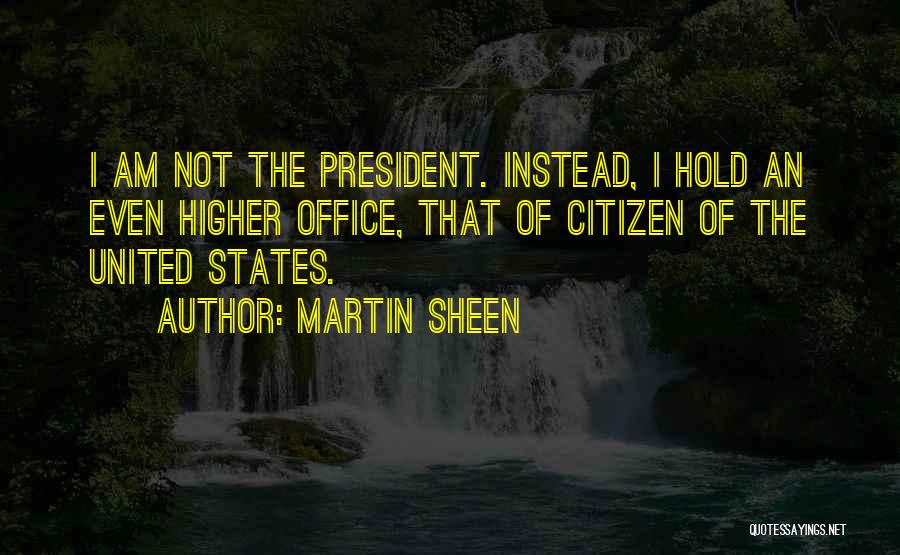 Martin Sheen Quotes: I Am Not The President. Instead, I Hold An Even Higher Office, That Of Citizen Of The United States.