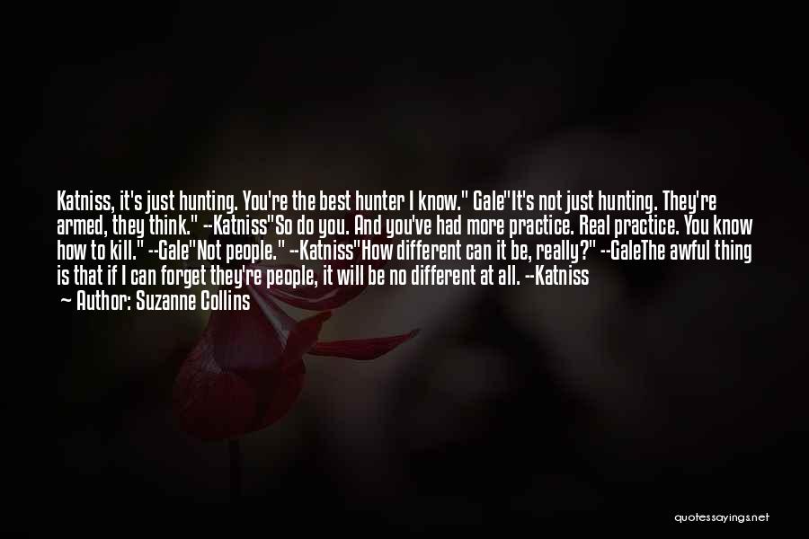 Suzanne Collins Quotes: Katniss, It's Just Hunting. You're The Best Hunter I Know. Galeit's Not Just Hunting. They're Armed, They Think. --katnissso Do