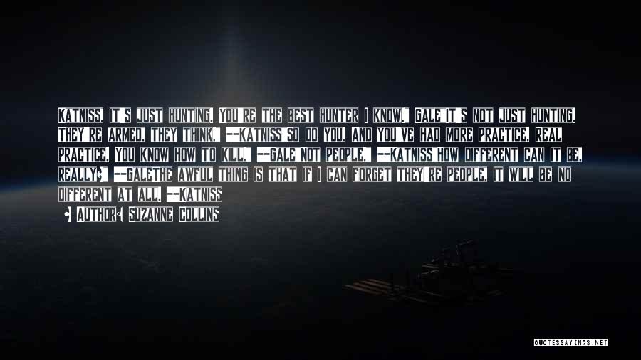 Suzanne Collins Quotes: Katniss, It's Just Hunting. You're The Best Hunter I Know. Galeit's Not Just Hunting. They're Armed, They Think. --katnissso Do