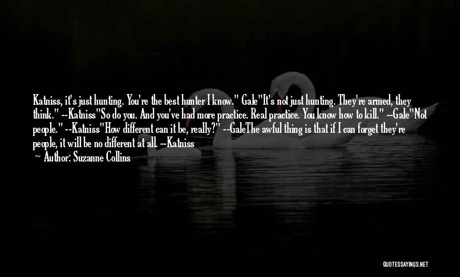 Suzanne Collins Quotes: Katniss, It's Just Hunting. You're The Best Hunter I Know. Galeit's Not Just Hunting. They're Armed, They Think. --katnissso Do