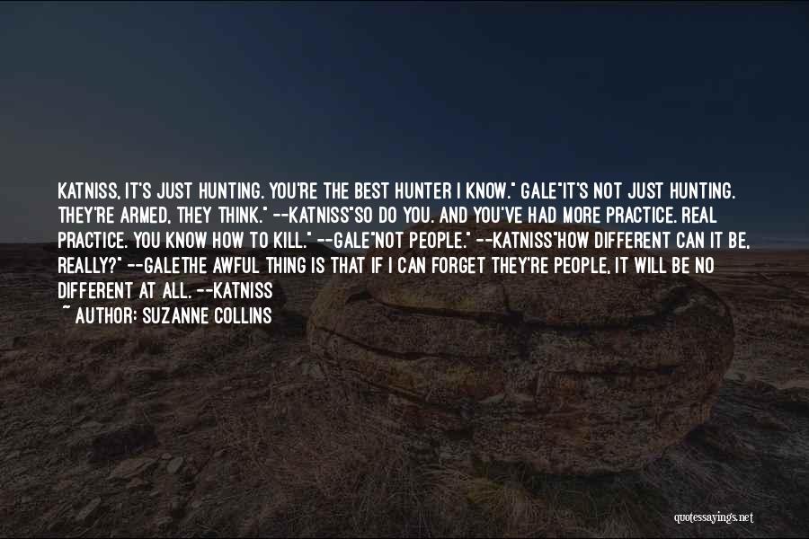 Suzanne Collins Quotes: Katniss, It's Just Hunting. You're The Best Hunter I Know. Galeit's Not Just Hunting. They're Armed, They Think. --katnissso Do