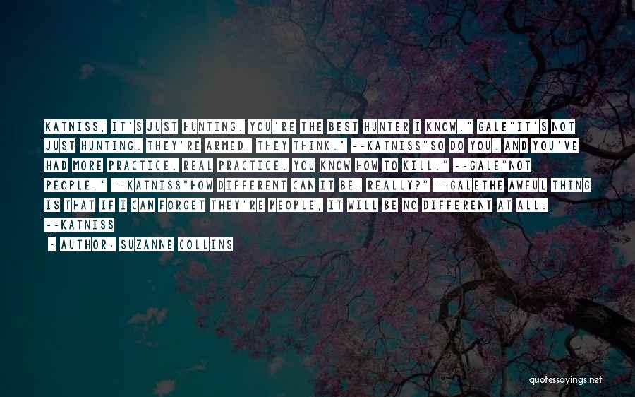 Suzanne Collins Quotes: Katniss, It's Just Hunting. You're The Best Hunter I Know. Galeit's Not Just Hunting. They're Armed, They Think. --katnissso Do