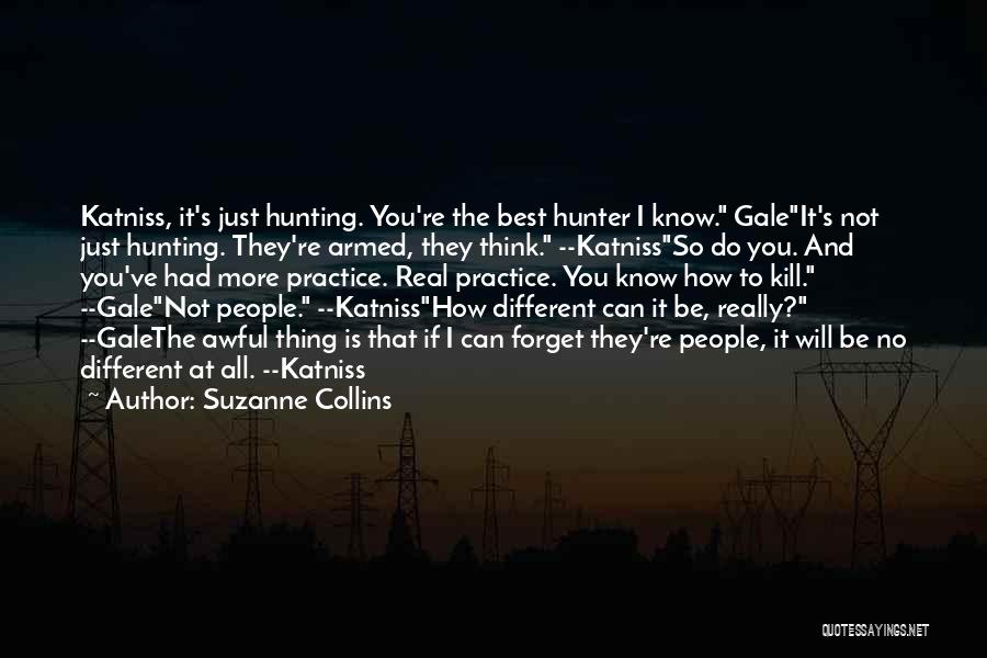 Suzanne Collins Quotes: Katniss, It's Just Hunting. You're The Best Hunter I Know. Galeit's Not Just Hunting. They're Armed, They Think. --katnissso Do