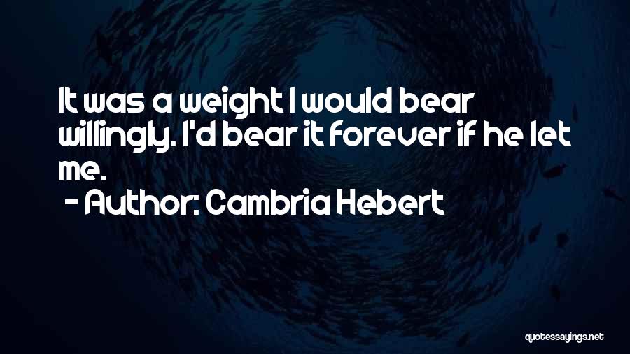 Cambria Hebert Quotes: It Was A Weight I Would Bear Willingly. I'd Bear It Forever If He Let Me.