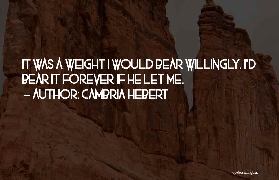 Cambria Hebert Quotes: It Was A Weight I Would Bear Willingly. I'd Bear It Forever If He Let Me.