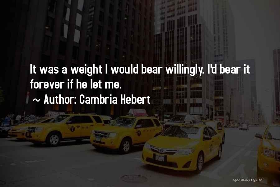 Cambria Hebert Quotes: It Was A Weight I Would Bear Willingly. I'd Bear It Forever If He Let Me.