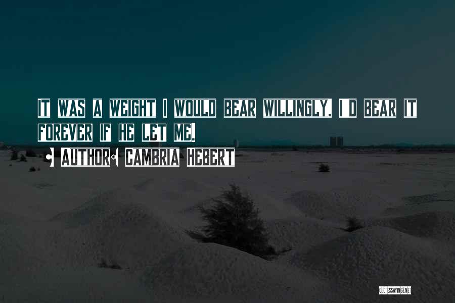 Cambria Hebert Quotes: It Was A Weight I Would Bear Willingly. I'd Bear It Forever If He Let Me.