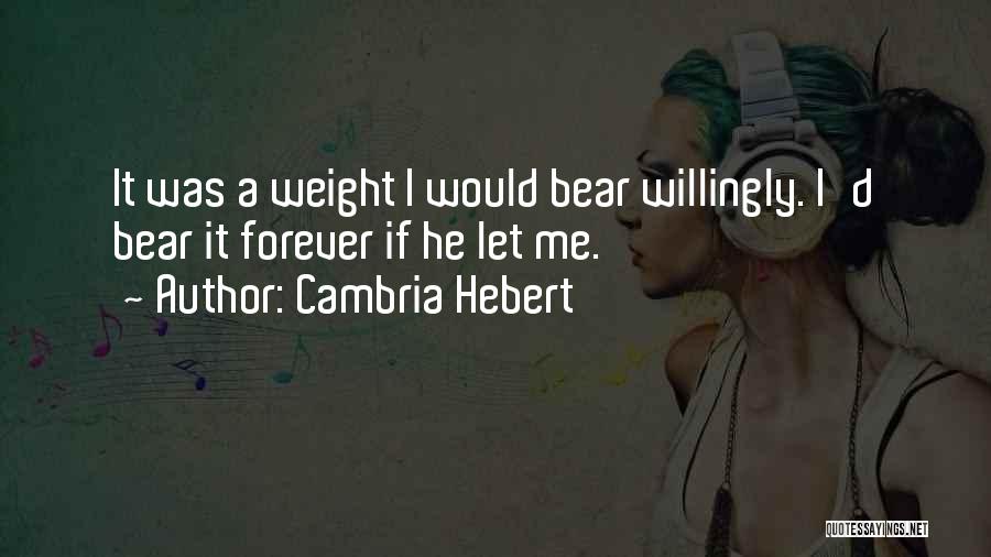 Cambria Hebert Quotes: It Was A Weight I Would Bear Willingly. I'd Bear It Forever If He Let Me.