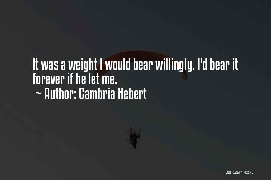 Cambria Hebert Quotes: It Was A Weight I Would Bear Willingly. I'd Bear It Forever If He Let Me.